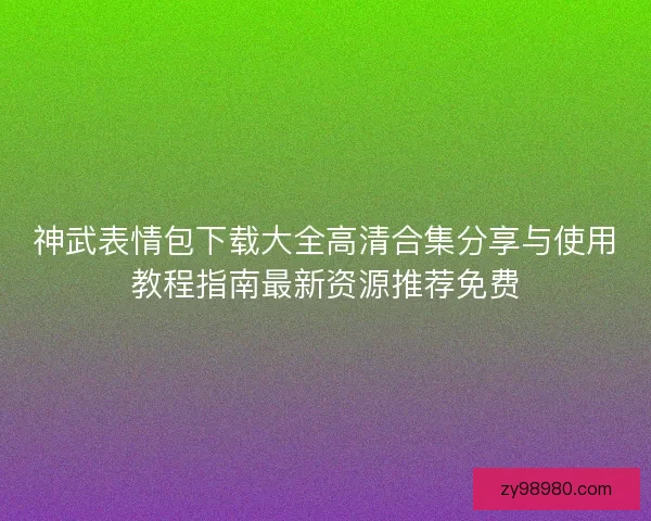 神武表情包下载大全高清合集分享与使用教程指南最新资源推荐免费