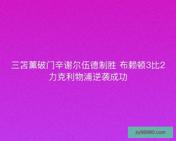 三笘薰破门辛谢尔伍德制胜 布赖顿3比2力克利物浦逆袭成功