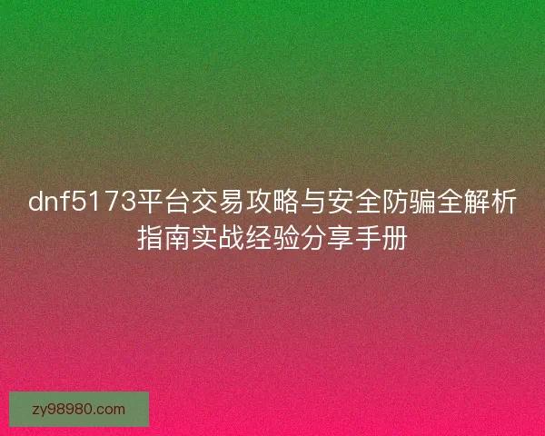 dnf5173平台交易攻略与安全防骗全解析指南实战经验分享手册