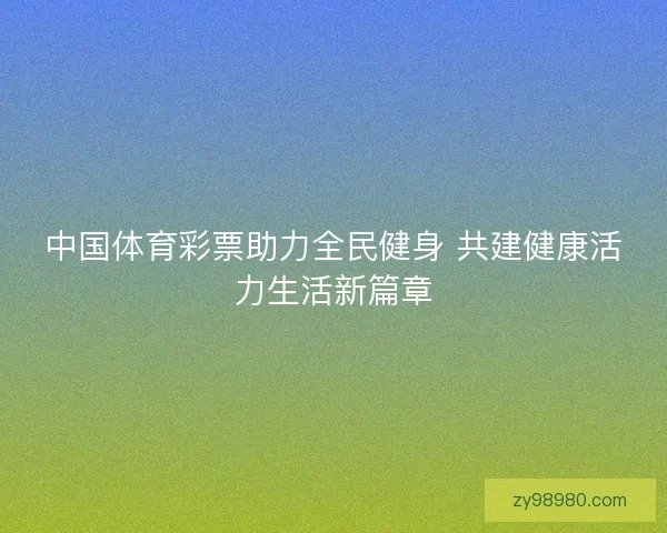 中国体育彩票助力全民健身 共建健康活力生活新篇章