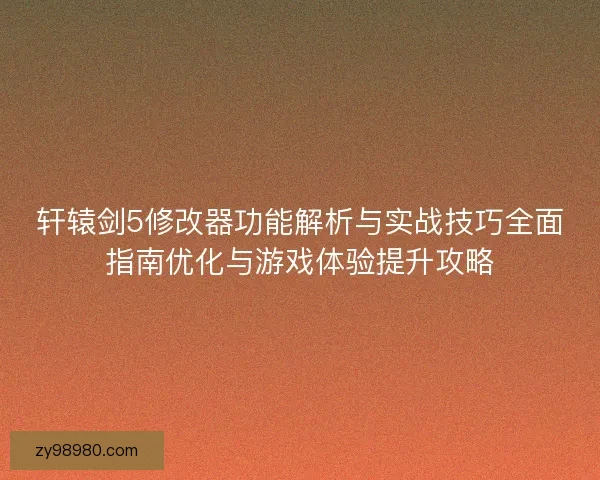 轩辕剑5修改器功能解析与实战技巧全面指南优化与游戏体验提升攻略