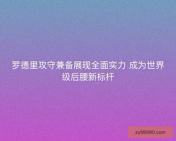 罗德里攻守兼备展现全面实力 成为世界级后腰新标杆